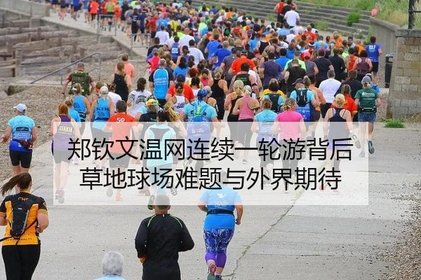 郑钦文温网连续一轮游背后 草地球场难题与外界期待